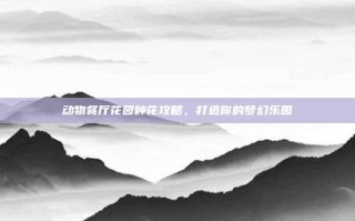 动物餐厅花园种花攻略，打造你的梦幻乐园
