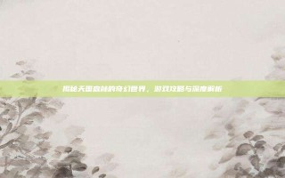揭秘天国森林的奇幻世界，游戏攻略与深度解析