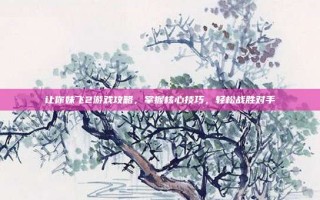 让你妹飞2游戏攻略，掌握核心技巧，轻松战胜对手