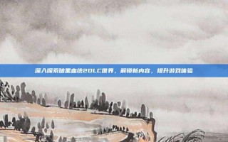 深入探索暗黑血统2DLC世界，解锁新内容，提升游戏体验