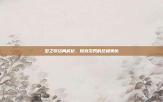 虫之歌结局解析，探索游戏的终极奥秘