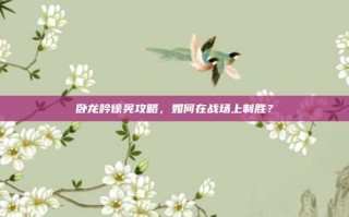 卧龙吟徐晃攻略，如何在战场上制胜？