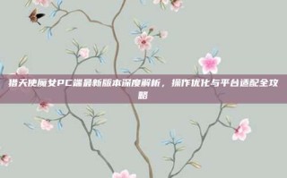 猎天使魔女PC端最新版本深度解析，操作优化与平台适配全攻略