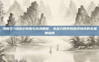 海贼王7话核心情报与战术解析，从战力博弈到路线抉择的全维度指南