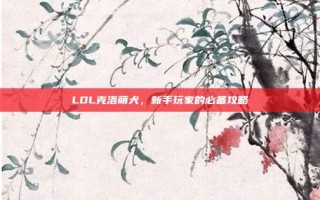 LOL克洛萌犬，新手玩家的必备攻略
