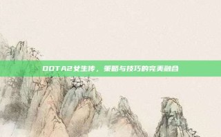 DOTA2女生传，策略与技巧的完美融合
