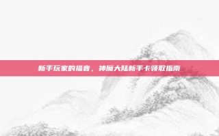新手玩家的福音，神魔大陆新手卡领取指南