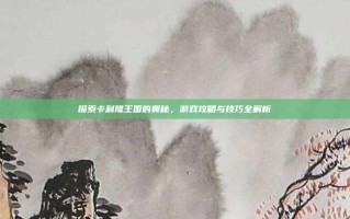 探索卡利隆王国的奥秘，游戏攻略与技巧全解析