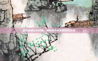 剑与家园礼包攻略，如何最大化你的游戏资源