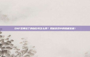 DNF范弗拉丁的自白书怎么得？揭秘游戏中的隐藏宝藏！