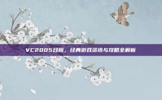 VC2005日版，经典游戏资讯与攻略全解析