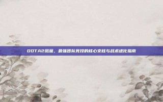 DOTA2凤凰，最强团队竞技的核心支柱与战术进化指南