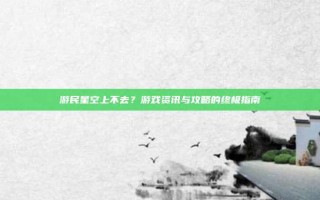 游民星空上不去？游戏资讯与攻略的终极指南