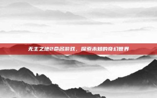 无主之地2命名游戏，探索未知的奇幻世界