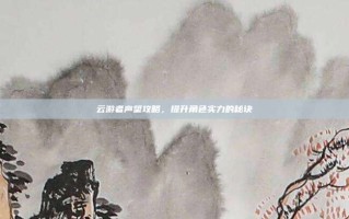 云游者声望攻略，提升角色实力的秘诀