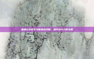 鹿鼎记火枪手技能加点攻略，提升战斗力的关键