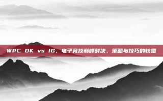 WPC DK vs IG，电子竞技巅峰对决，策略与技巧的较量