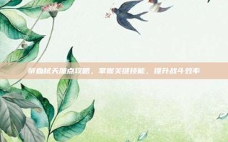 帝血弑天加点攻略，掌握关键技能，提升战斗效率