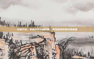 炎阳刀法，掌握火系终极技能，成为游戏中的炙热英雄