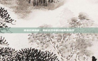 传奇归来刺客，揭秘游戏中的终极刺杀技巧