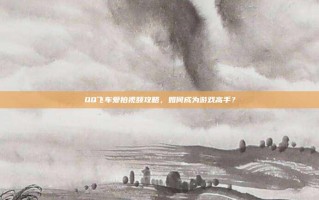 QQ飞车爱拍视频攻略，如何成为游戏高手？