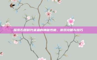 探索石器时代鲨鱼的神秘性格，游戏攻略与技巧