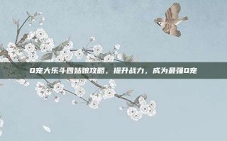 Q宠大乐斗四姑娘攻略，提升战力，成为最强Q宠