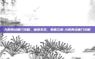 九阴真经唐门攻略，暗器无双，毒霸江湖-九阴真经唐门攻略
