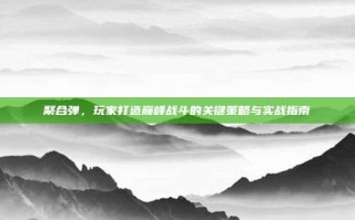 聚合弹，玩家打造巅峰战斗的关键策略与实战指南