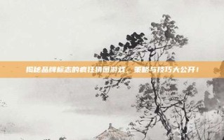 揭秘品牌标志的疯狂猜图游戏，策略与技巧大公开！