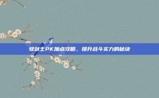 驭剑士PK加点攻略，提升战斗实力的秘诀