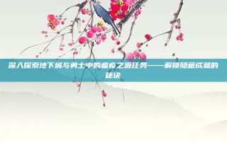 深入探索地下城与勇士中的瘟疫之源任务——解锁隐藏成就的秘诀