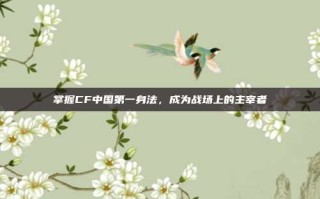 掌握CF中国第一身法，成为战场上的主宰者