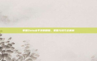 掌握Dota太平洋的精髓，策略与技巧全解析