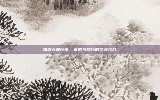 热血无赖反击，策略与技巧的完美结合