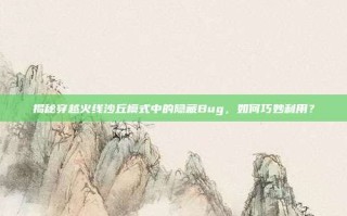 揭秘穿越火线沙丘模式中的隐藏Bug，如何巧妙利用？