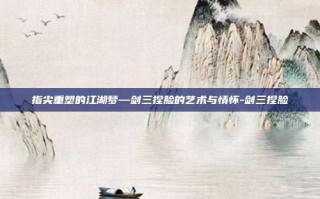 指尖重塑的江湖梦—剑三捏脸的艺术与情怀-剑三捏脸