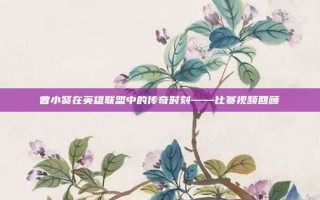 曾小贤在英雄联盟中的传奇时刻——比赛视频回顾