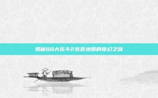 揭秘QQ大乐斗2龙宫地图的奇幻之旅
