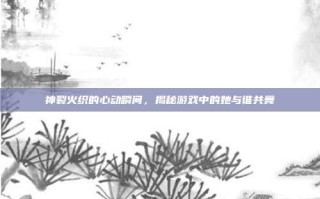 神裂火织的心动瞬间，揭秘游戏中的她与谁共舞