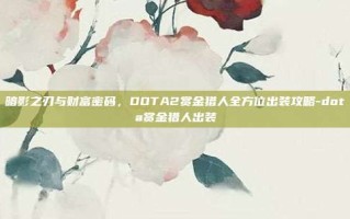暗影之刃与财富密码，DOTA2赏金猎人全方位出装攻略-dota赏金猎人出装