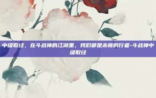 中级取经，在斗战神的江湖里，我们都是未竟的行者-斗战神中级取经