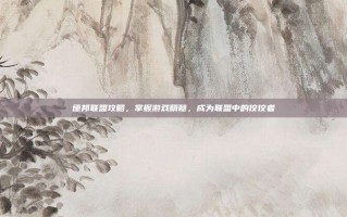 德邦联盟攻略，掌握游戏精髓，成为联盟中的佼佼者