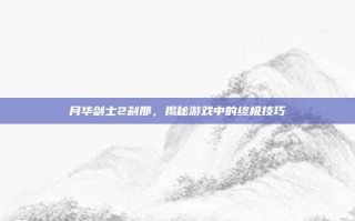 月华剑士2刹那，揭秘游戏中的终极技巧