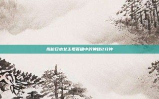 揭秘日本女主播直播中的神秘2分钟