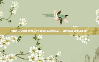 揭秘无双乱舞4.27隐藏英雄密码，解锁游戏新境界！