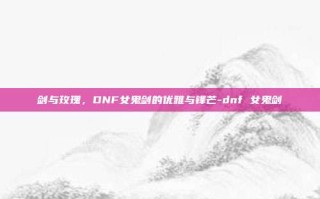 剑与玫瑰，DNF女鬼剑的优雅与锋芒-dnf 女鬼剑