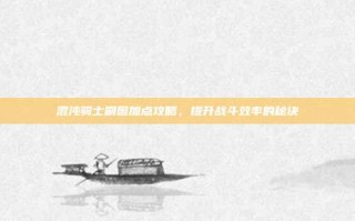 混沌骑士刷图加点攻略，提升战斗效率的秘诀