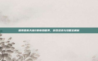 探索吞食天地2的奇妙世界，游戏资讯与攻略全解析