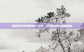 揭秘聚缘联盟的奇幻之旅，游戏攻略与深度解析